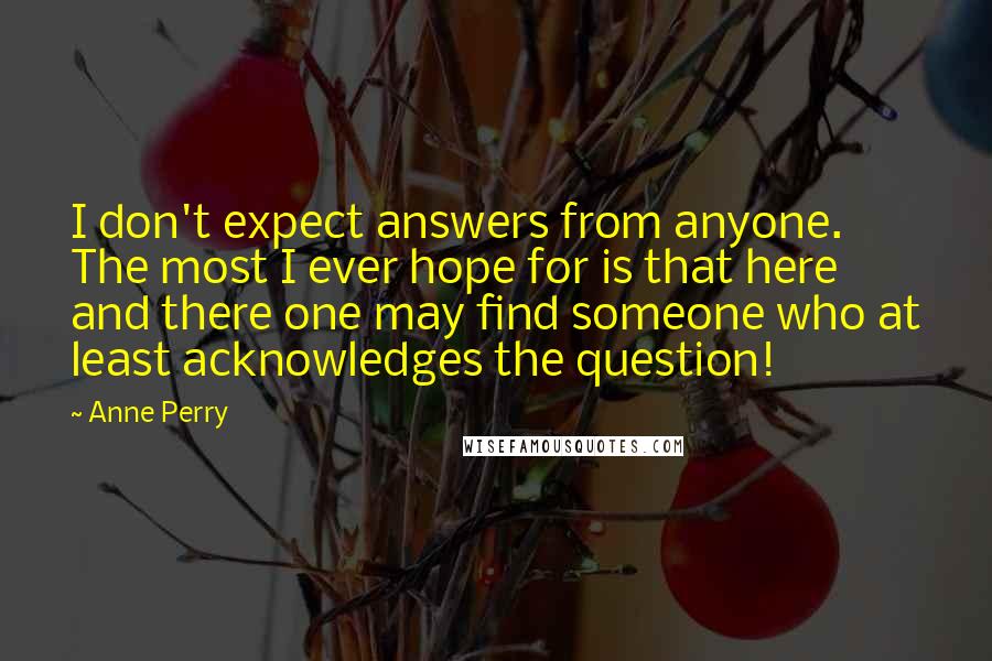 Anne Perry Quotes: I don't expect answers from anyone. The most I ever hope for is that here and there one may find someone who at least acknowledges the question!