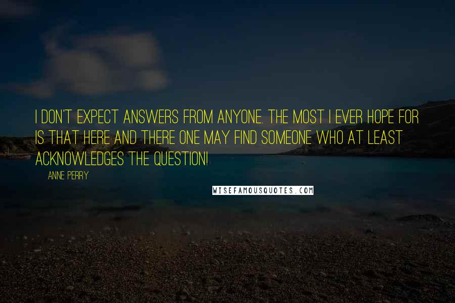 Anne Perry Quotes: I don't expect answers from anyone. The most I ever hope for is that here and there one may find someone who at least acknowledges the question!