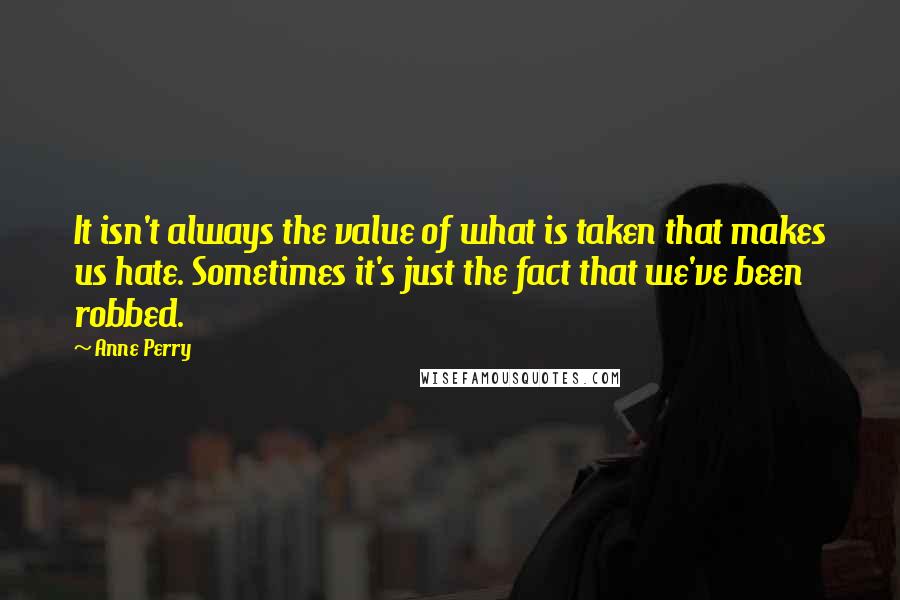 Anne Perry Quotes: It isn't always the value of what is taken that makes us hate. Sometimes it's just the fact that we've been robbed.