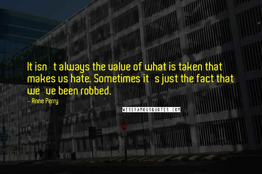 Anne Perry Quotes: It isn't always the value of what is taken that makes us hate. Sometimes it's just the fact that we've been robbed.