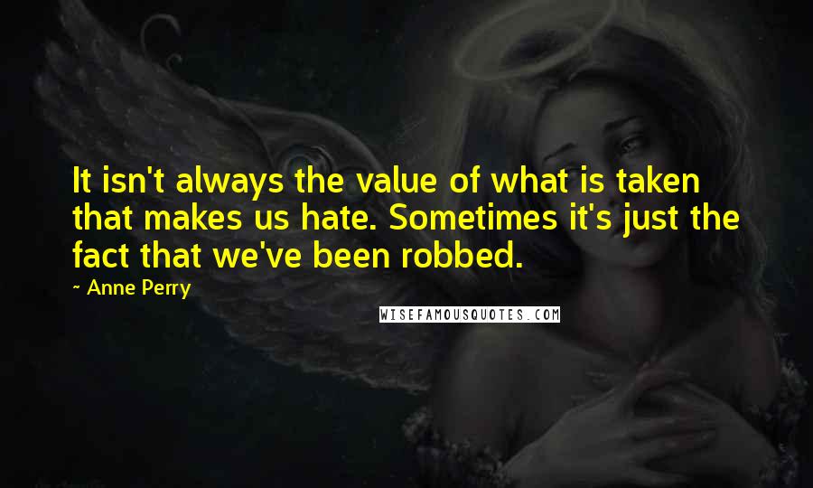 Anne Perry Quotes: It isn't always the value of what is taken that makes us hate. Sometimes it's just the fact that we've been robbed.