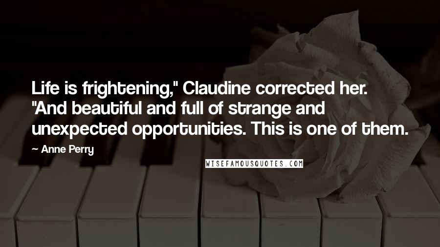 Anne Perry Quotes: Life is frightening," Claudine corrected her. "And beautiful and full of strange and unexpected opportunities. This is one of them.