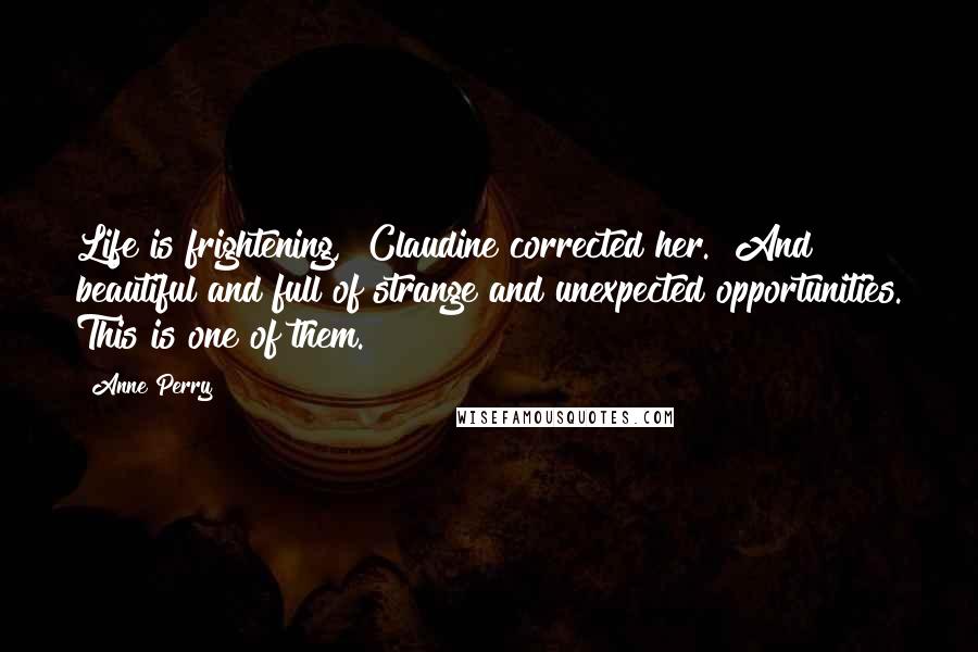 Anne Perry Quotes: Life is frightening," Claudine corrected her. "And beautiful and full of strange and unexpected opportunities. This is one of them.