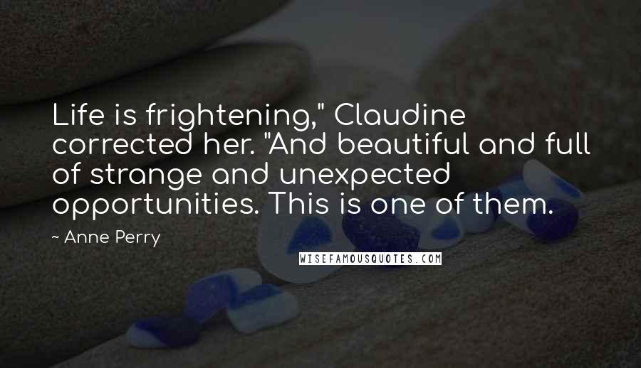 Anne Perry Quotes: Life is frightening," Claudine corrected her. "And beautiful and full of strange and unexpected opportunities. This is one of them.