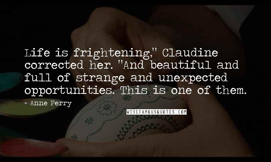 Anne Perry Quotes: Life is frightening," Claudine corrected her. "And beautiful and full of strange and unexpected opportunities. This is one of them.
