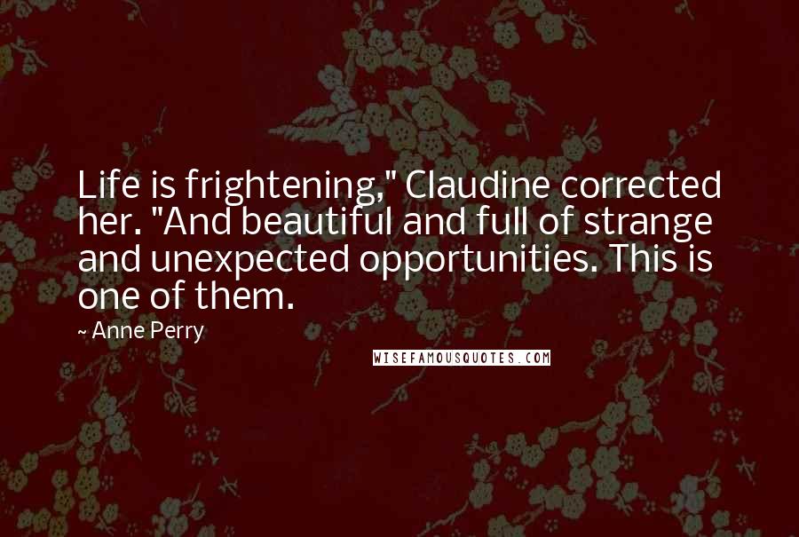Anne Perry Quotes: Life is frightening," Claudine corrected her. "And beautiful and full of strange and unexpected opportunities. This is one of them.