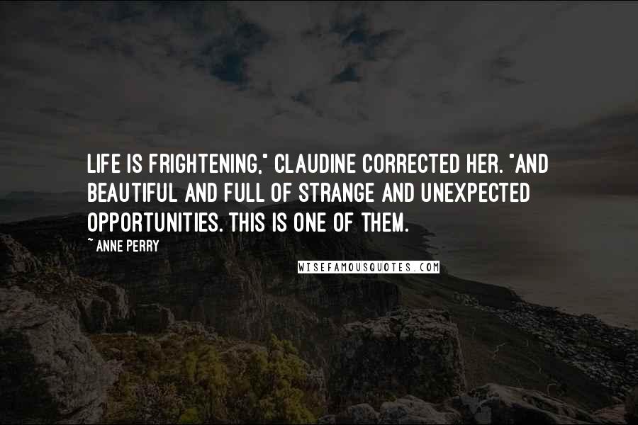 Anne Perry Quotes: Life is frightening," Claudine corrected her. "And beautiful and full of strange and unexpected opportunities. This is one of them.