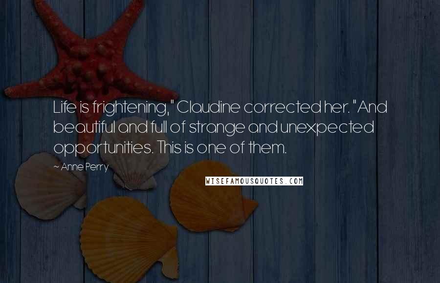 Anne Perry Quotes: Life is frightening," Claudine corrected her. "And beautiful and full of strange and unexpected opportunities. This is one of them.
