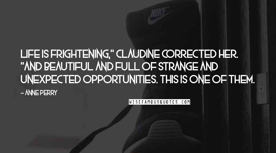 Anne Perry Quotes: Life is frightening," Claudine corrected her. "And beautiful and full of strange and unexpected opportunities. This is one of them.