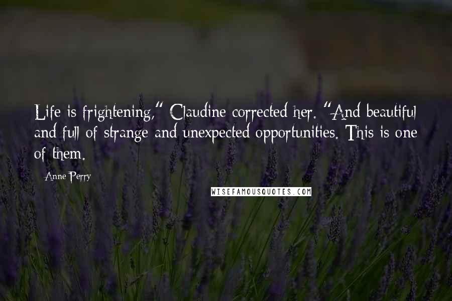 Anne Perry Quotes: Life is frightening," Claudine corrected her. "And beautiful and full of strange and unexpected opportunities. This is one of them.