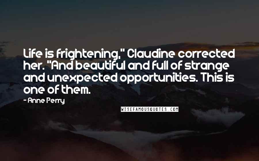 Anne Perry Quotes: Life is frightening," Claudine corrected her. "And beautiful and full of strange and unexpected opportunities. This is one of them.