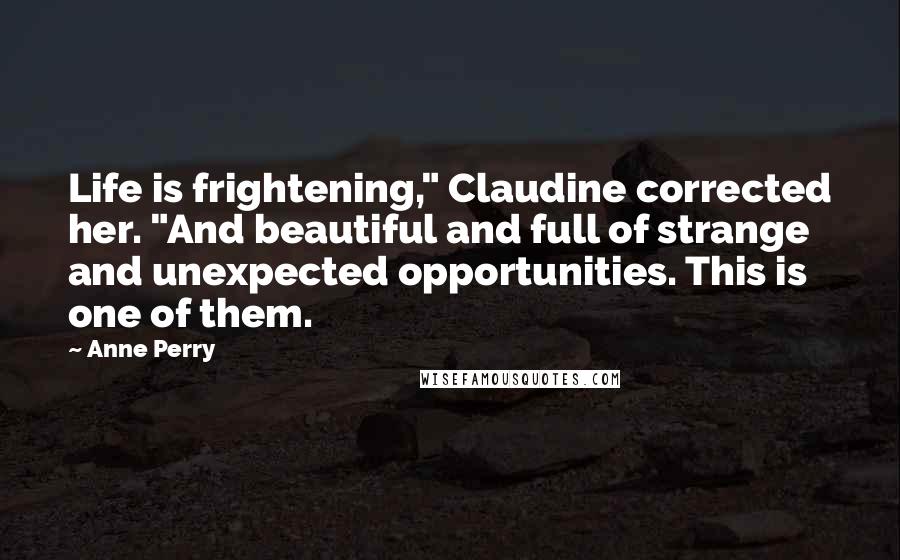 Anne Perry Quotes: Life is frightening," Claudine corrected her. "And beautiful and full of strange and unexpected opportunities. This is one of them.