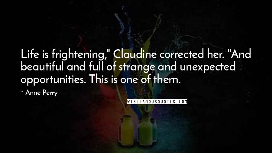 Anne Perry Quotes: Life is frightening," Claudine corrected her. "And beautiful and full of strange and unexpected opportunities. This is one of them.