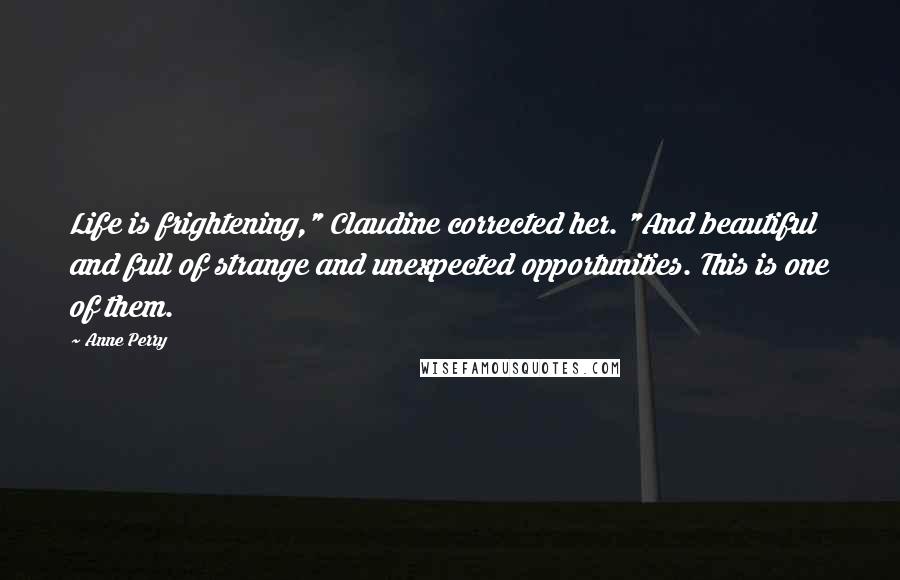 Anne Perry Quotes: Life is frightening," Claudine corrected her. "And beautiful and full of strange and unexpected opportunities. This is one of them.