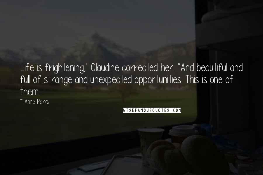 Anne Perry Quotes: Life is frightening," Claudine corrected her. "And beautiful and full of strange and unexpected opportunities. This is one of them.