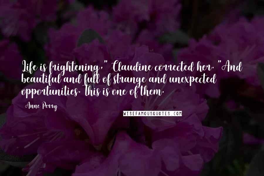 Anne Perry Quotes: Life is frightening," Claudine corrected her. "And beautiful and full of strange and unexpected opportunities. This is one of them.