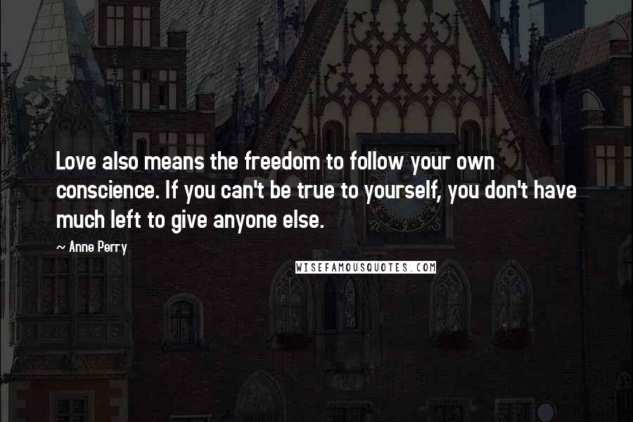 Anne Perry Quotes: Love also means the freedom to follow your own conscience. If you can't be true to yourself, you don't have much left to give anyone else.