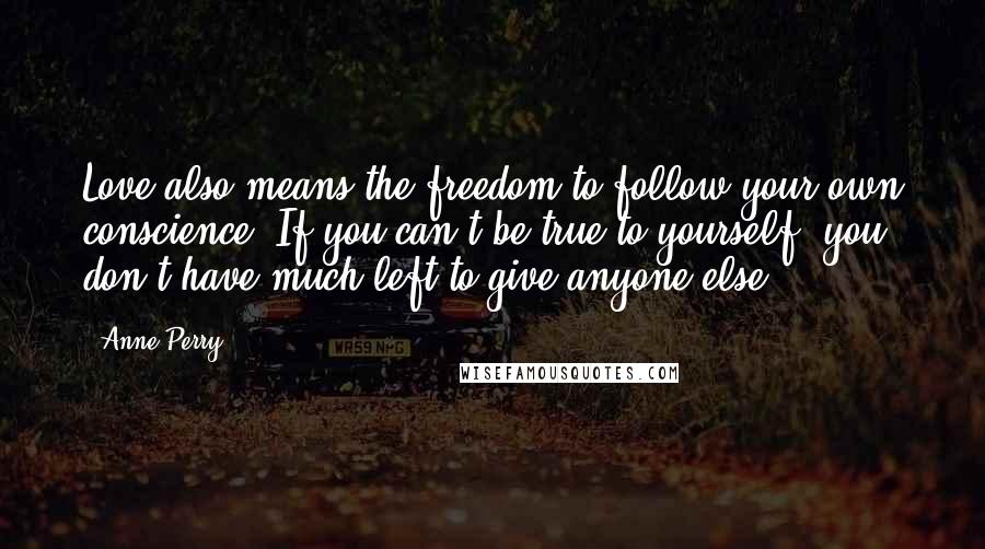 Anne Perry Quotes: Love also means the freedom to follow your own conscience. If you can't be true to yourself, you don't have much left to give anyone else.