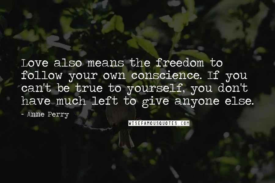 Anne Perry Quotes: Love also means the freedom to follow your own conscience. If you can't be true to yourself, you don't have much left to give anyone else.