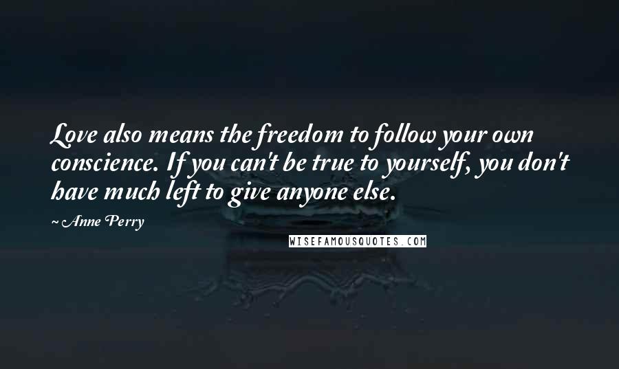 Anne Perry Quotes: Love also means the freedom to follow your own conscience. If you can't be true to yourself, you don't have much left to give anyone else.