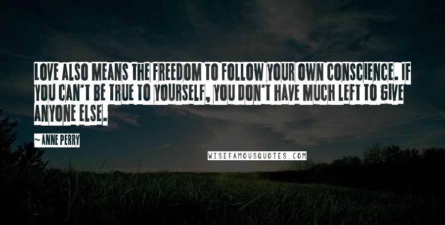 Anne Perry Quotes: Love also means the freedom to follow your own conscience. If you can't be true to yourself, you don't have much left to give anyone else.