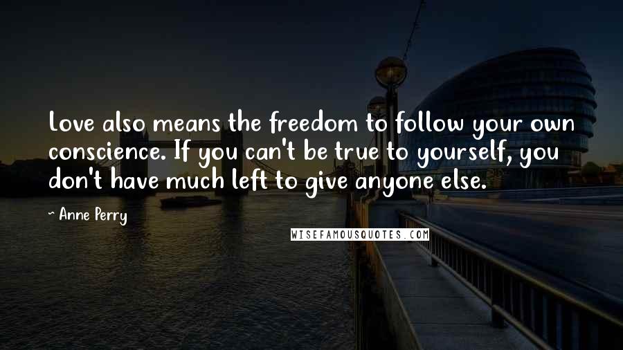 Anne Perry Quotes: Love also means the freedom to follow your own conscience. If you can't be true to yourself, you don't have much left to give anyone else.