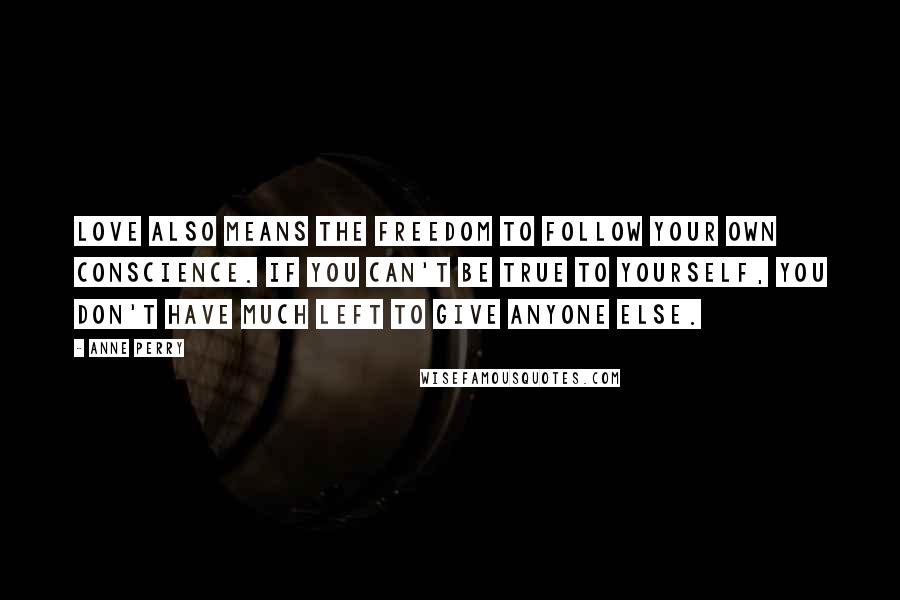 Anne Perry Quotes: Love also means the freedom to follow your own conscience. If you can't be true to yourself, you don't have much left to give anyone else.