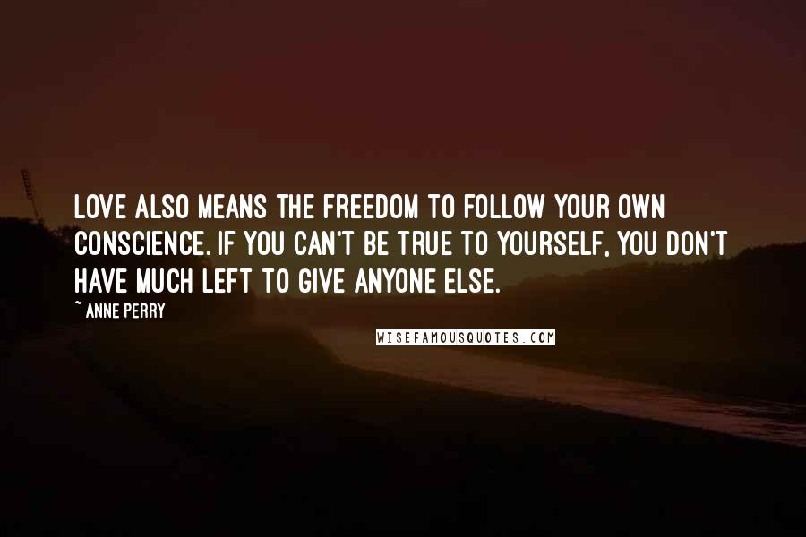 Anne Perry Quotes: Love also means the freedom to follow your own conscience. If you can't be true to yourself, you don't have much left to give anyone else.