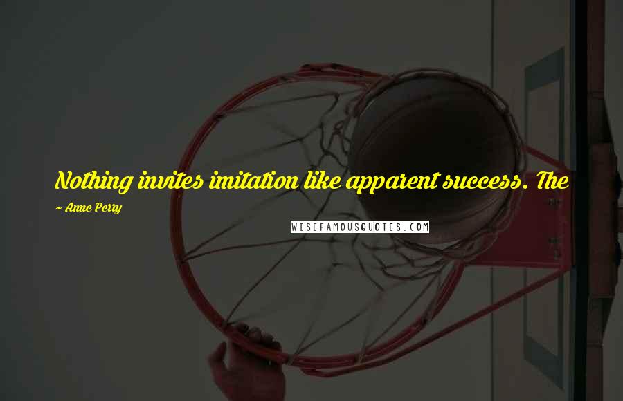 Anne Perry Quotes: Nothing invites imitation like apparent success. The
