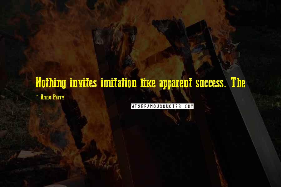 Anne Perry Quotes: Nothing invites imitation like apparent success. The