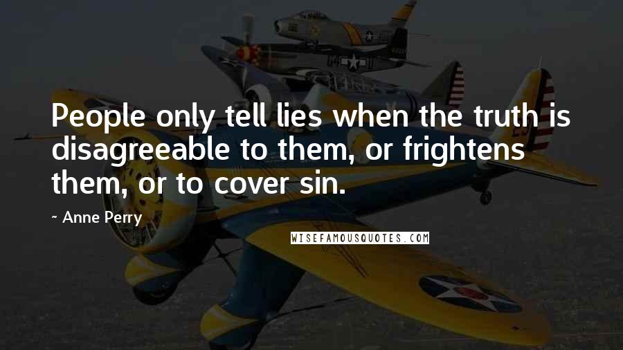 Anne Perry Quotes: People only tell lies when the truth is disagreeable to them, or frightens them, or to cover sin.