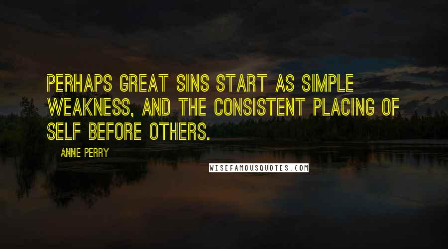 Anne Perry Quotes: Perhaps great sins start as simple weakness, and the consistent placing of self before others.