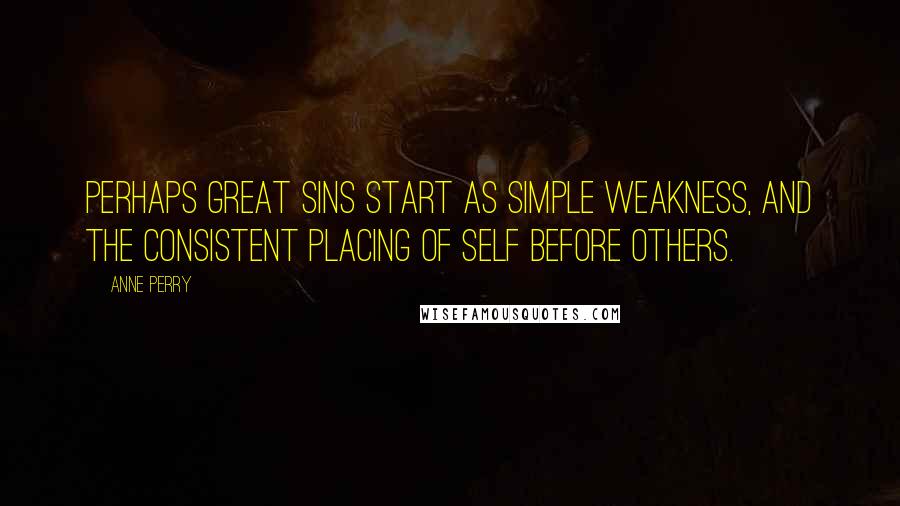 Anne Perry Quotes: Perhaps great sins start as simple weakness, and the consistent placing of self before others.