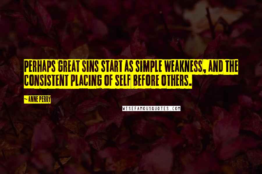 Anne Perry Quotes: Perhaps great sins start as simple weakness, and the consistent placing of self before others.