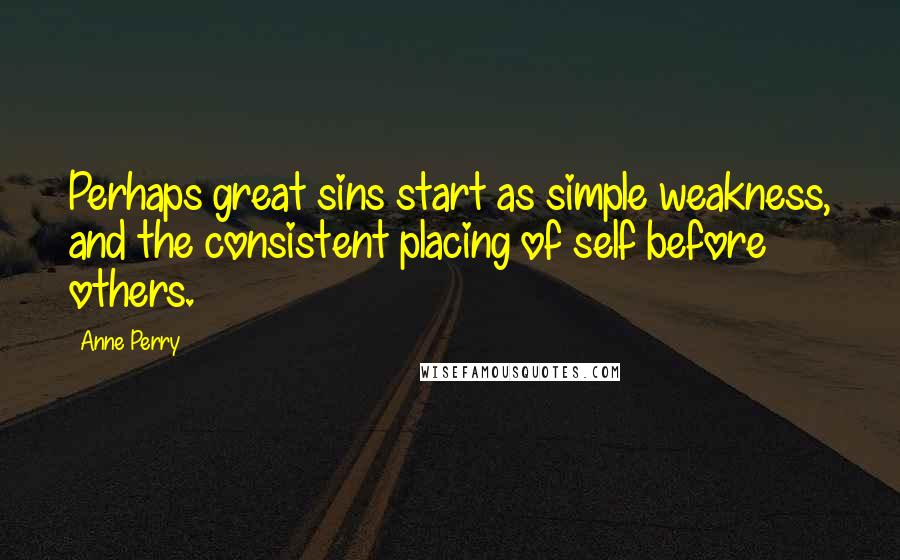 Anne Perry Quotes: Perhaps great sins start as simple weakness, and the consistent placing of self before others.