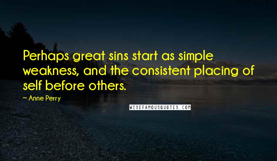 Anne Perry Quotes: Perhaps great sins start as simple weakness, and the consistent placing of self before others.