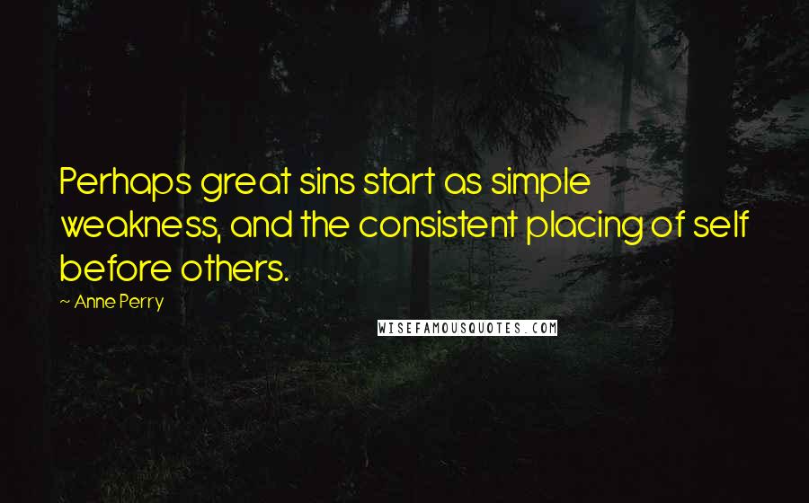 Anne Perry Quotes: Perhaps great sins start as simple weakness, and the consistent placing of self before others.