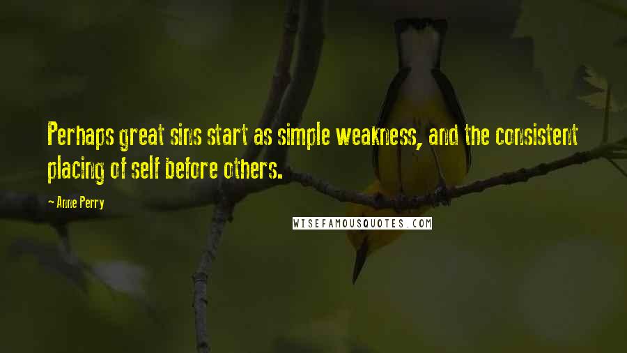 Anne Perry Quotes: Perhaps great sins start as simple weakness, and the consistent placing of self before others.