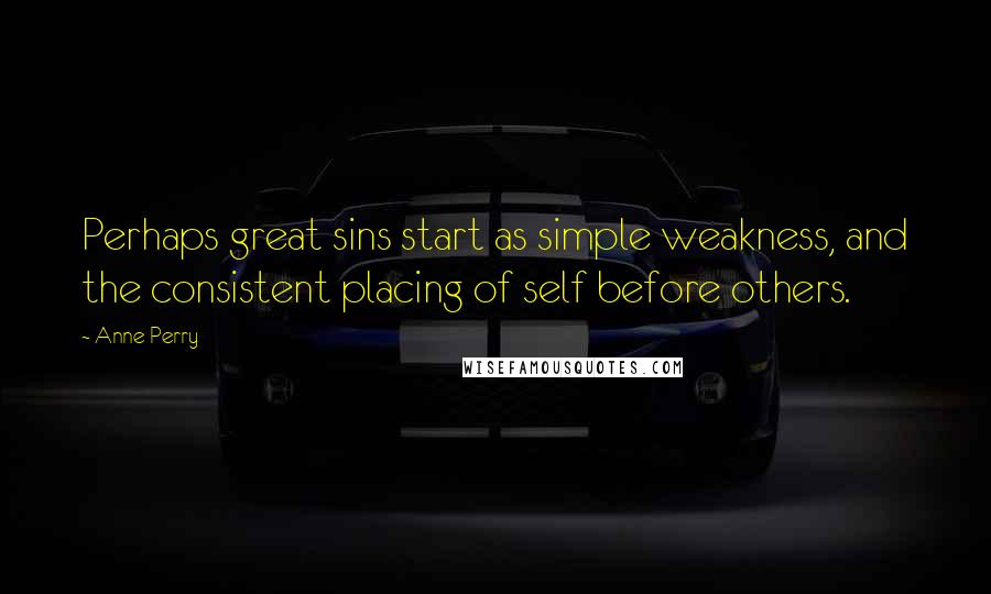 Anne Perry Quotes: Perhaps great sins start as simple weakness, and the consistent placing of self before others.