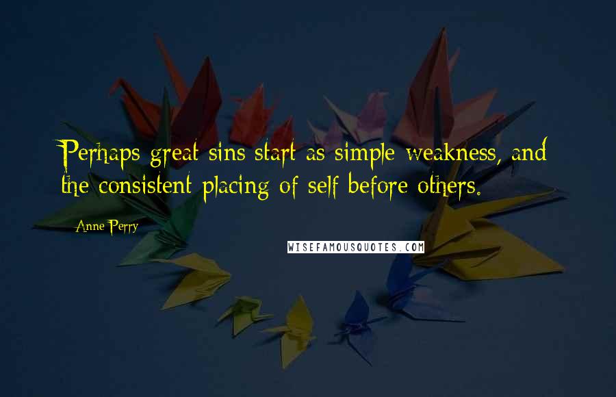 Anne Perry Quotes: Perhaps great sins start as simple weakness, and the consistent placing of self before others.