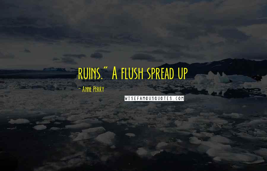 Anne Perry Quotes: ruins." A flush spread up