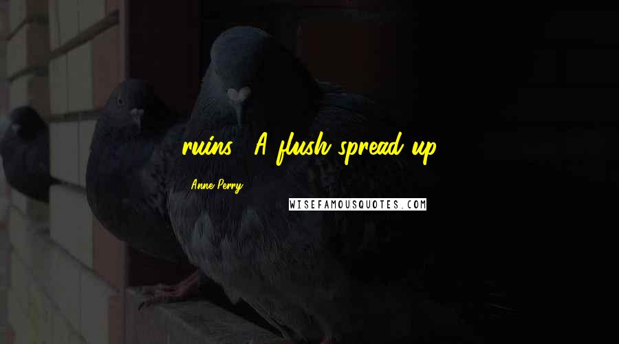 Anne Perry Quotes: ruins." A flush spread up