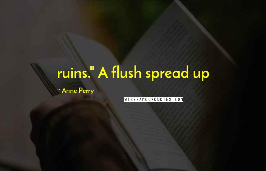 Anne Perry Quotes: ruins." A flush spread up