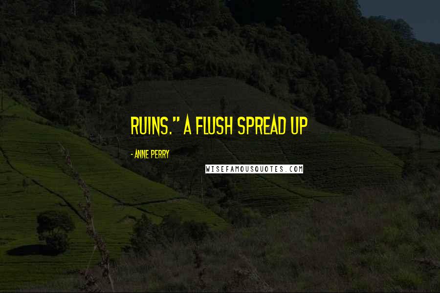 Anne Perry Quotes: ruins." A flush spread up