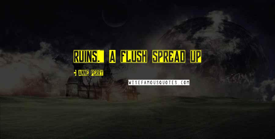 Anne Perry Quotes: ruins." A flush spread up