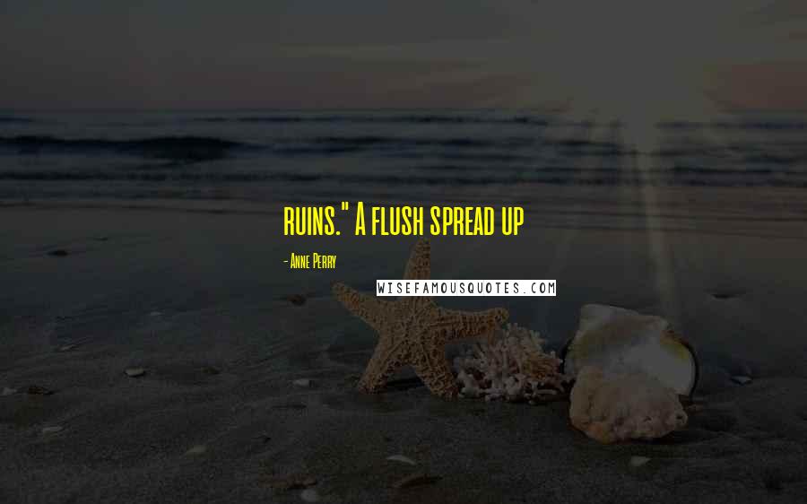 Anne Perry Quotes: ruins." A flush spread up
