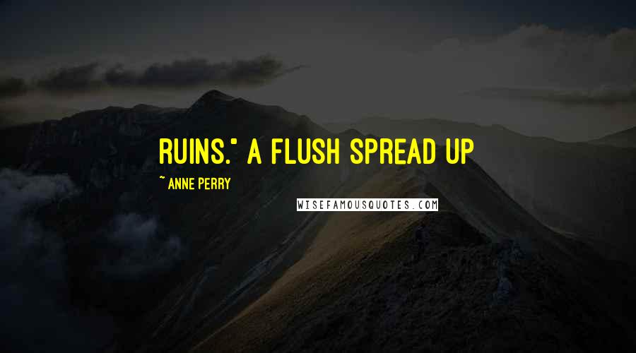 Anne Perry Quotes: ruins." A flush spread up