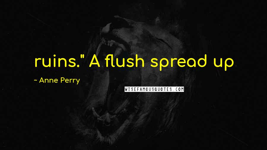 Anne Perry Quotes: ruins." A flush spread up