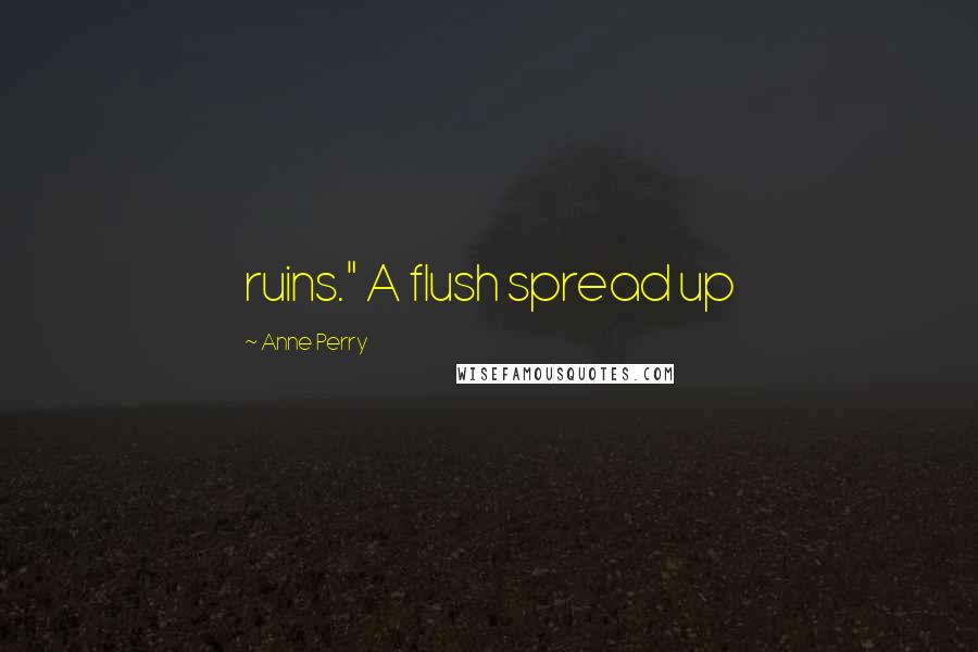Anne Perry Quotes: ruins." A flush spread up