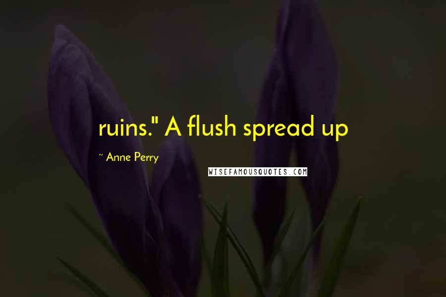 Anne Perry Quotes: ruins." A flush spread up